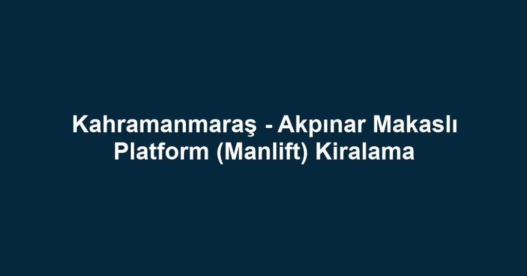 Kahramanmaraş - Akpınar Makaslı Platform (Manlift) Kiralama