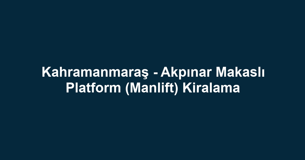 Kahramanmaraş - Akpınar Makaslı Platform (Manlift) Kiralama