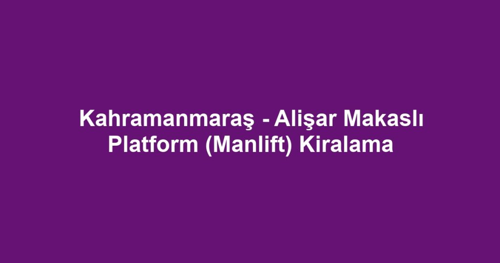 Kahramanmaraş - Alişar Makaslı Platform (Manlift) Kiralama