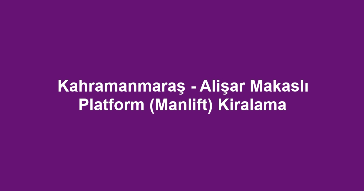 Kahramanmaraş - Alişar Makaslı Platform (Manlift) Kiralama