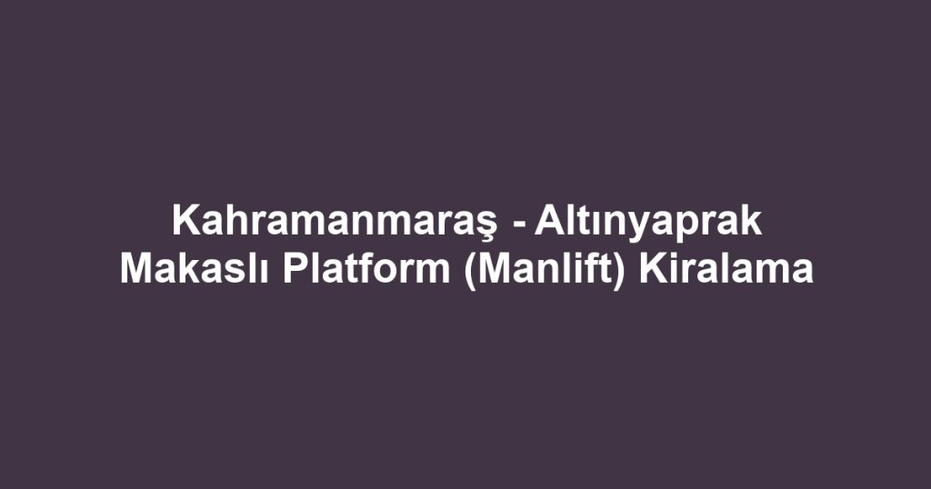 Kahramanmaraş - Altınyaprak Makaslı Platform (Manlift) Kiralama