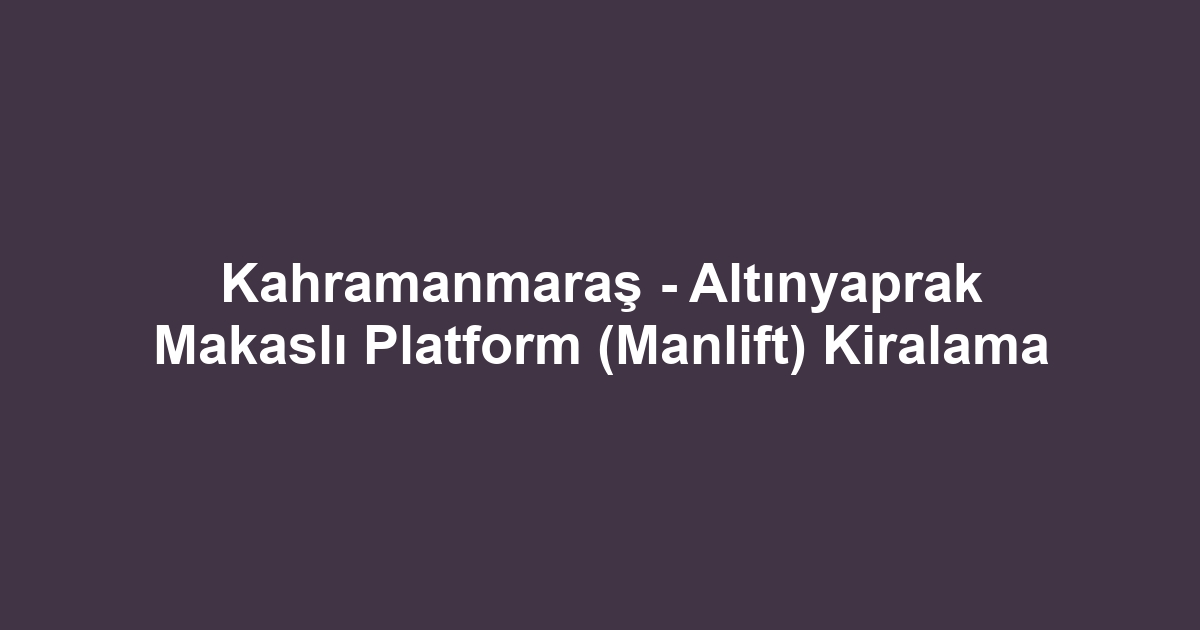 Kahramanmaraş - Altınyaprak Makaslı Platform (Manlift) Kiralama