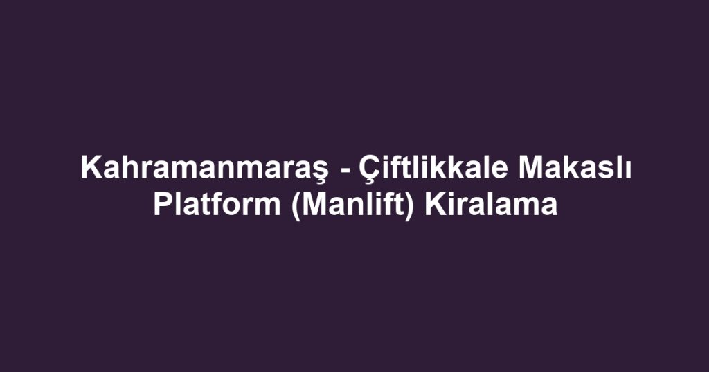 Kahramanmaraş - Çiftlikkale Makaslı Platform (Manlift) Kiralama