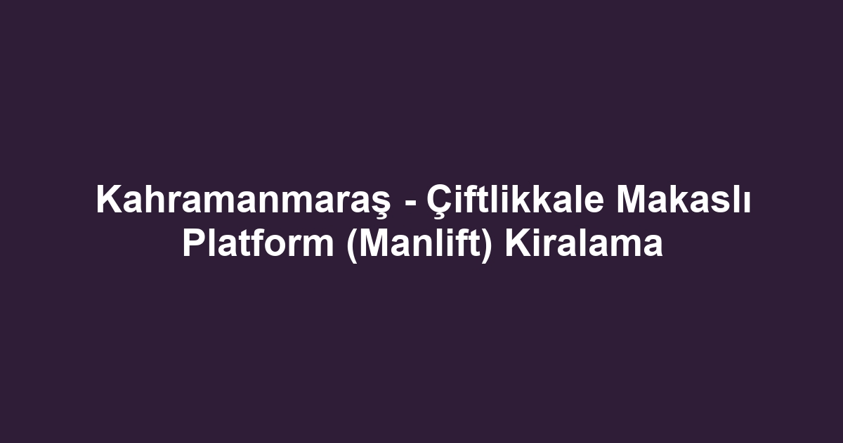 Kahramanmaraş - Çiftlikkale Makaslı Platform (Manlift) Kiralama