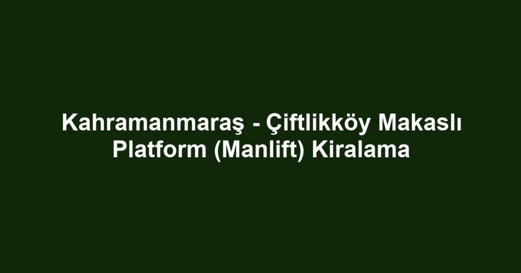 Kahramanmaraş - Çiftlikköy Makaslı Platform (Manlift) Kiralama