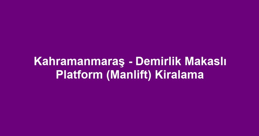 Kahramanmaraş - Demirlik Makaslı Platform (Manlift) Kiralama