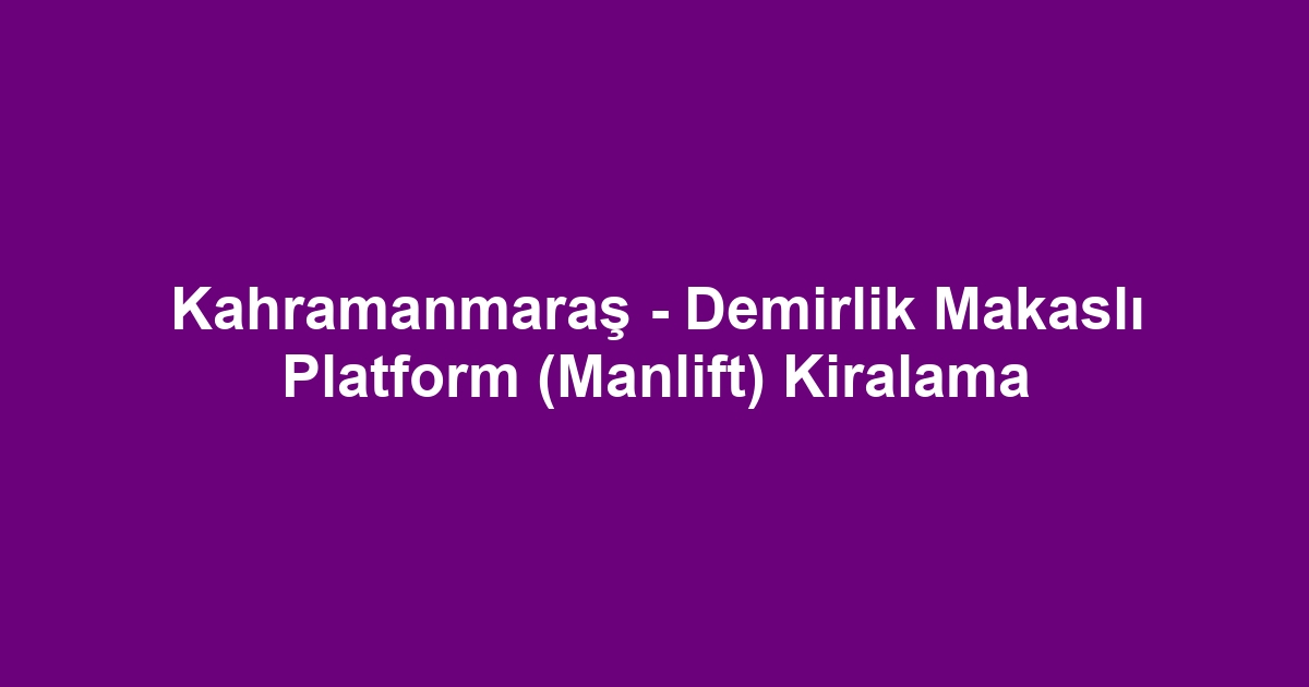 Kahramanmaraş - Demirlik Makaslı Platform (Manlift) Kiralama