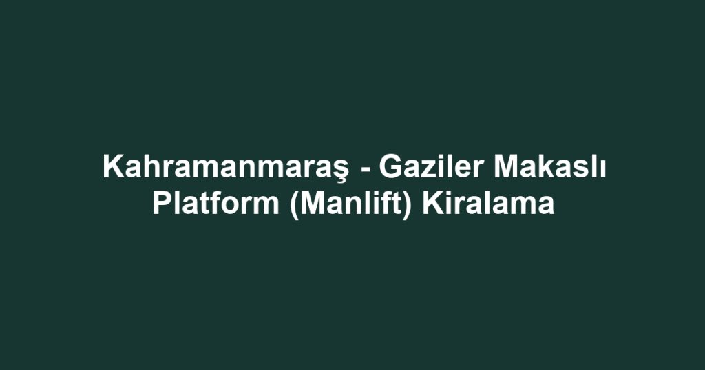 Kahramanmaraş - Gaziler Makaslı Platform (Manlift) Kiralama