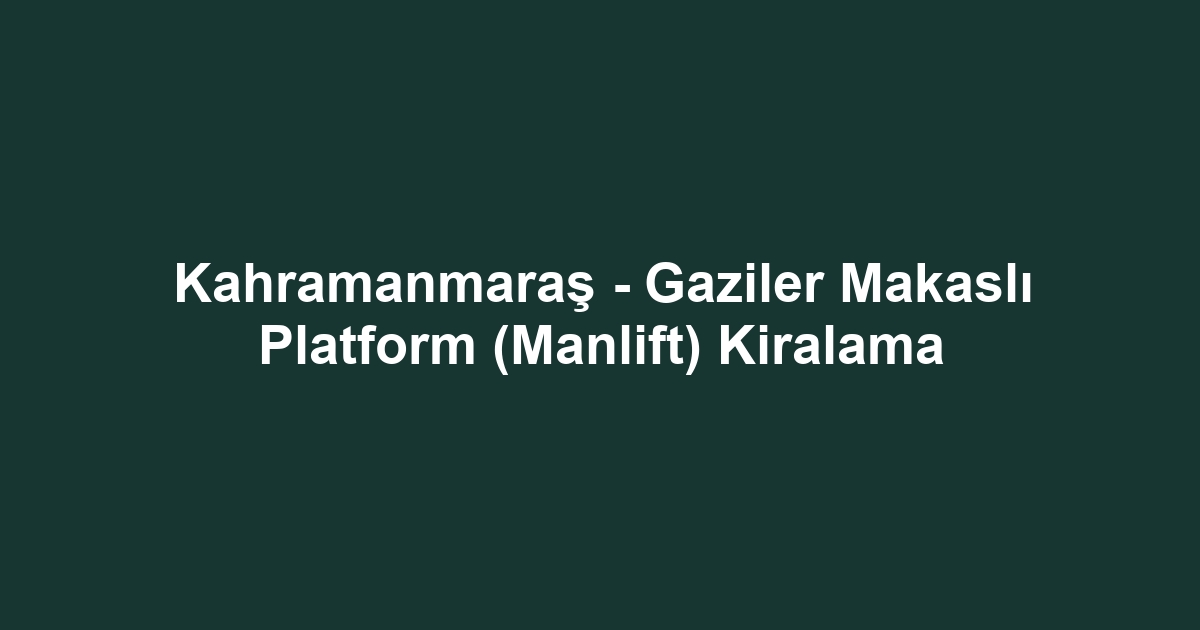 Kahramanmaraş - Gaziler Makaslı Platform (Manlift) Kiralama