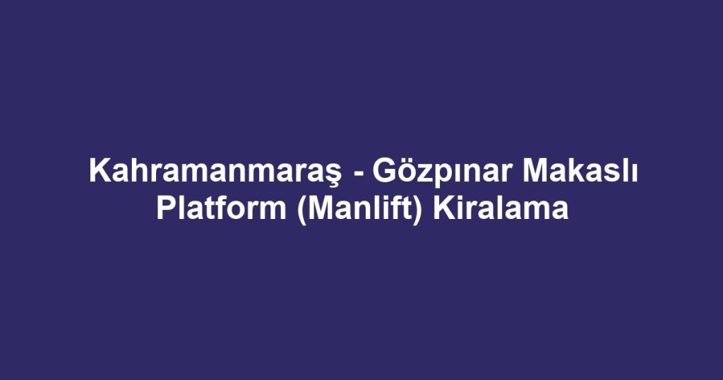 Kahramanmaraş - Gözpınar Makaslı Platform (Manlift) Kiralama