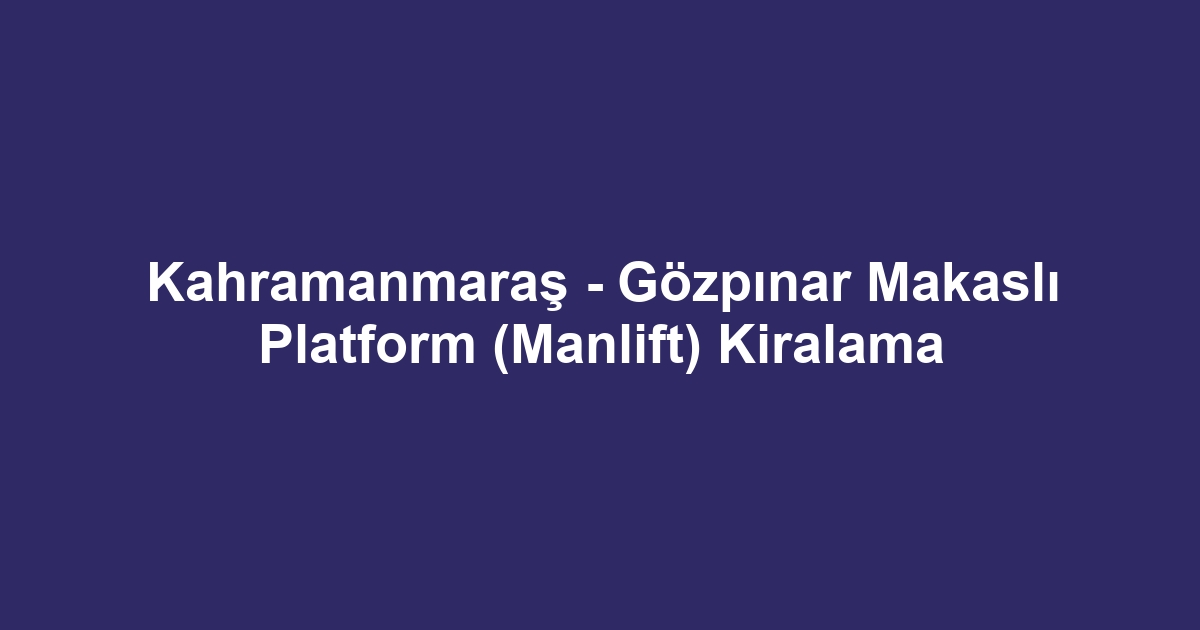 Kahramanmaraş - Gözpınar Makaslı Platform (Manlift) Kiralama
