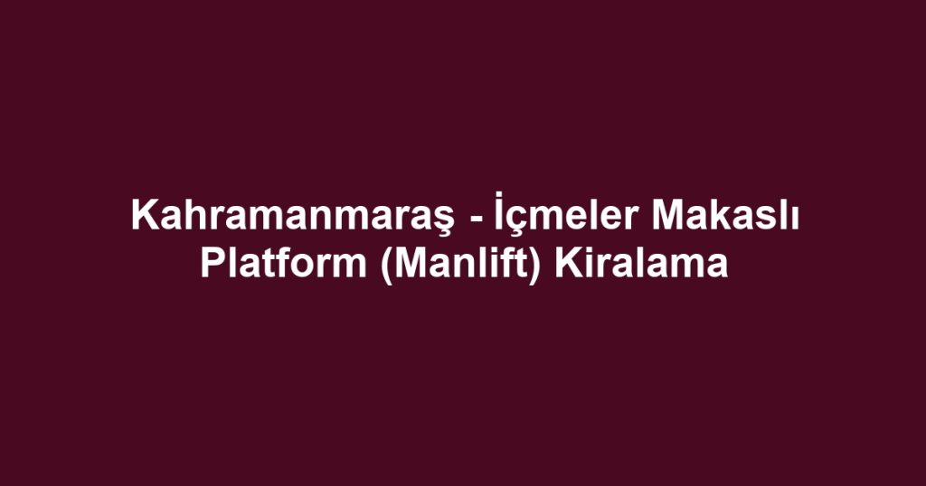 Kahramanmaraş - İçmeler Makaslı Platform (Manlift) Kiralama