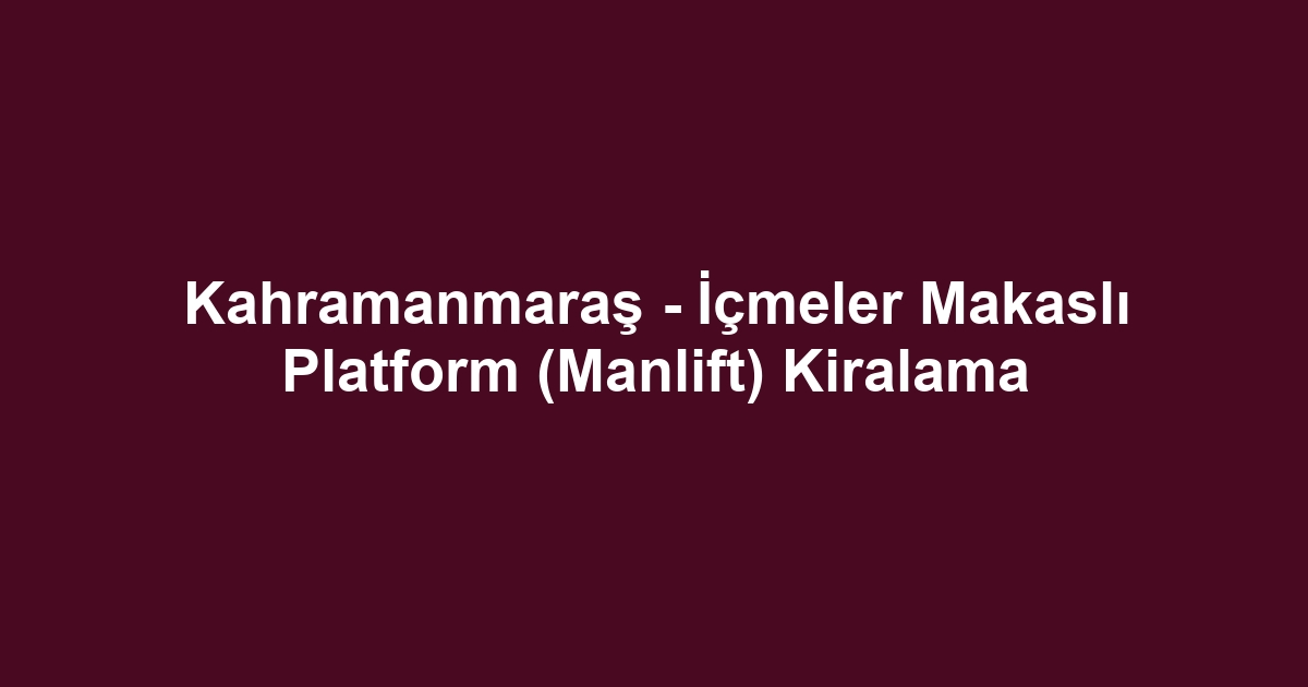 Kahramanmaraş - İçmeler Makaslı Platform (Manlift) Kiralama