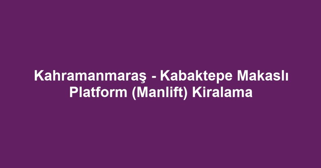 Kahramanmaraş - Kabaktepe Makaslı Platform (Manlift) Kiralama