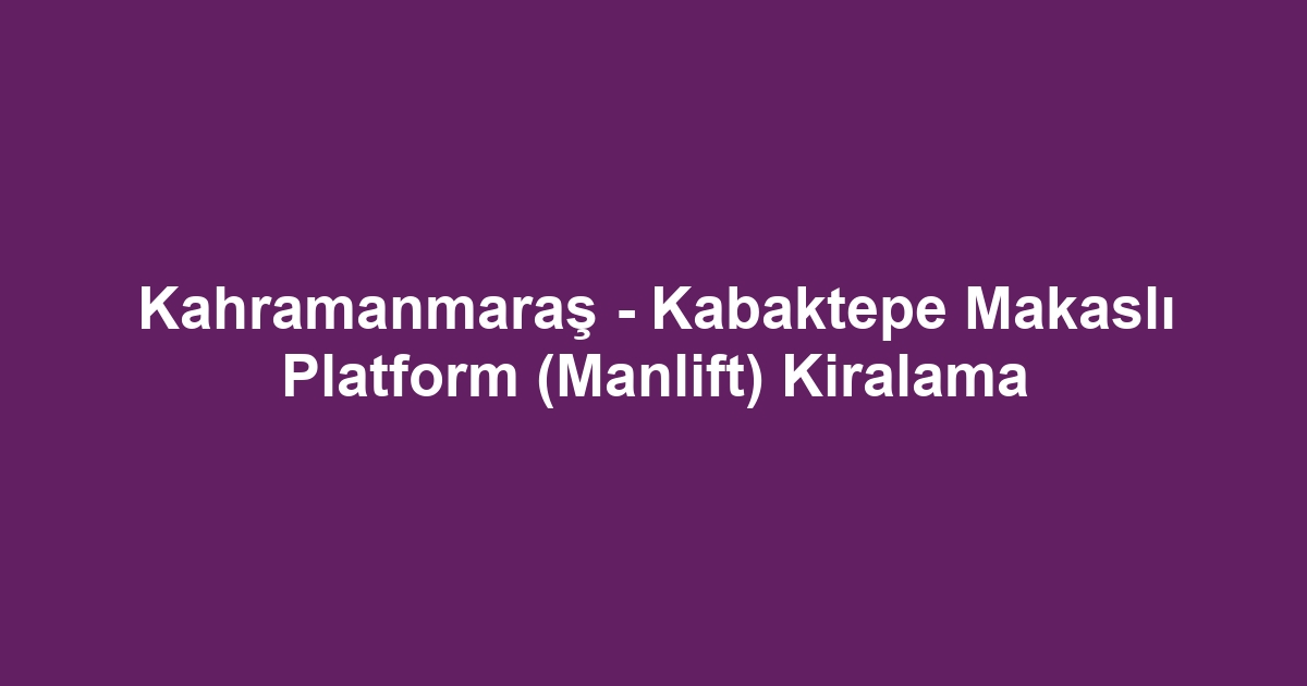 Kahramanmaraş - Kabaktepe Makaslı Platform (Manlift) Kiralama