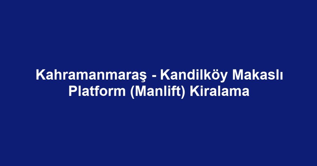 Kahramanmaraş - Kandilköy Makaslı Platform (Manlift) Kiralama