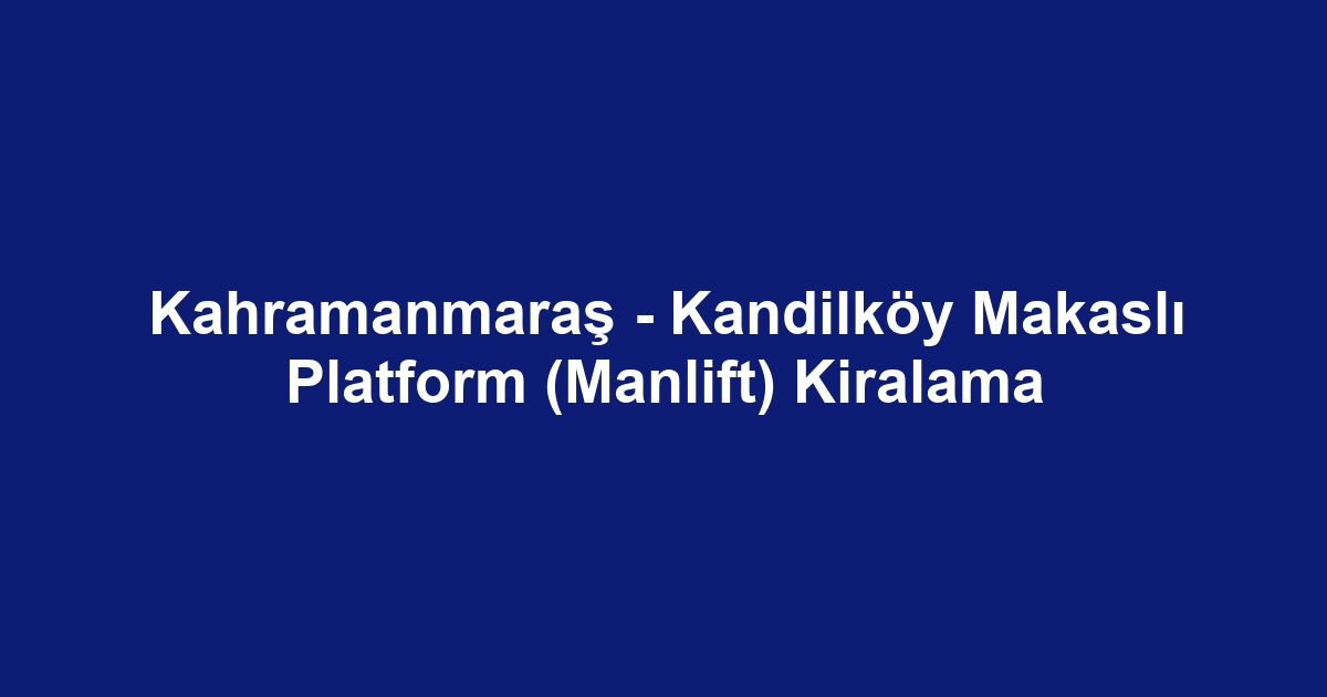 Kahramanmaraş - Kandilköy Makaslı Platform (Manlift) Kiralama