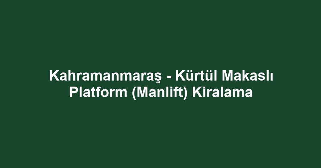 Kahramanmaraş - Kürtül Makaslı Platform (Manlift) Kiralama