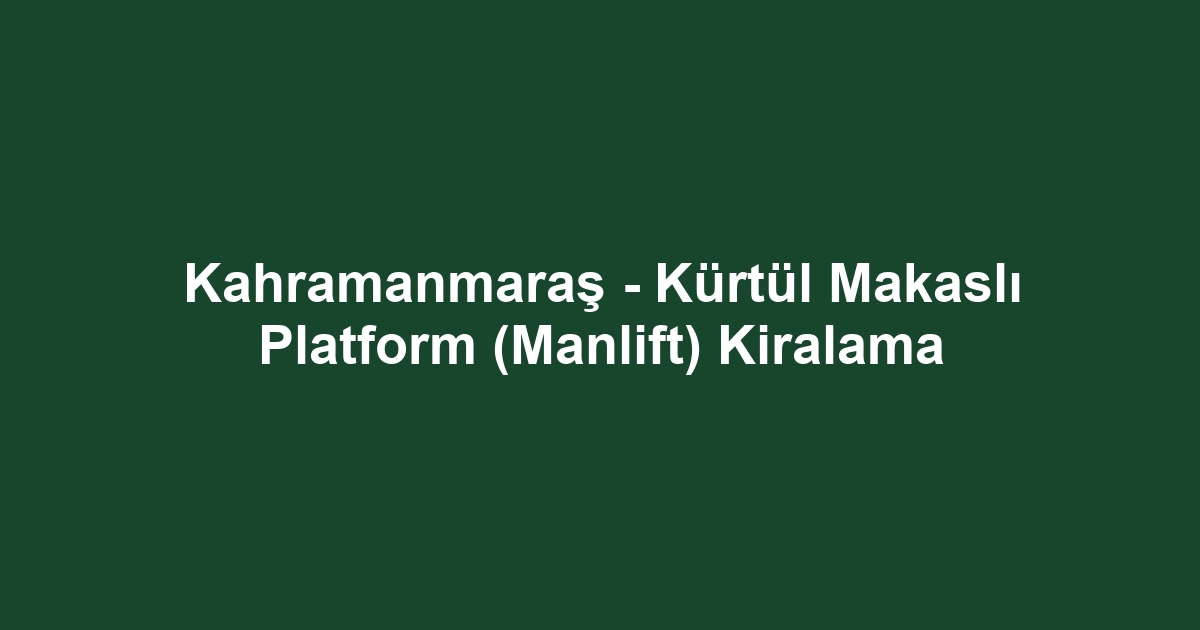 Kahramanmaraş - Kürtül Makaslı Platform (Manlift) Kiralama