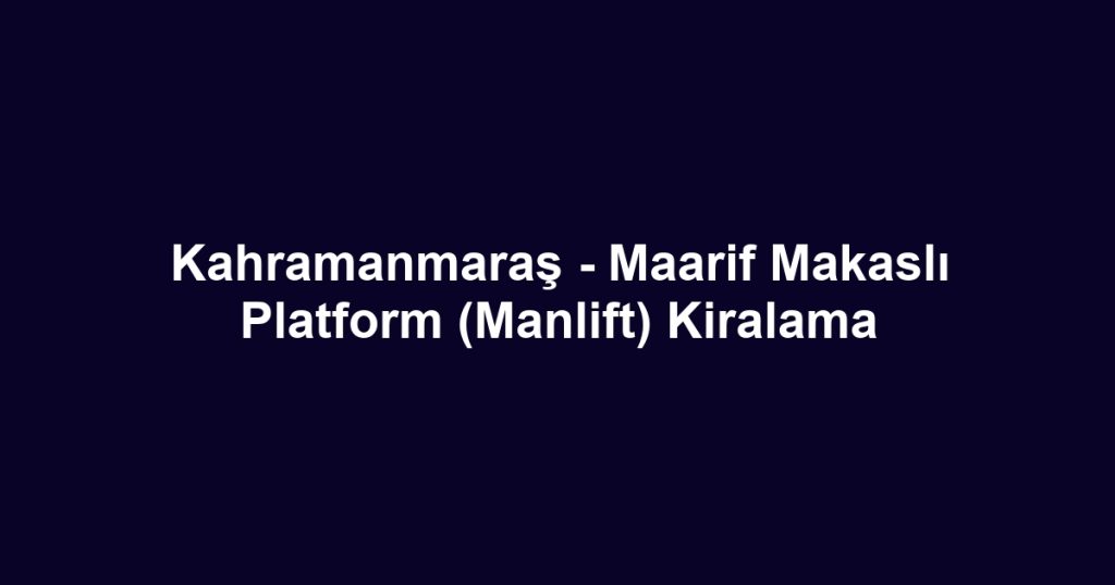Kahramanmaraş - Maarif Makaslı Platform (Manlift) Kiralama