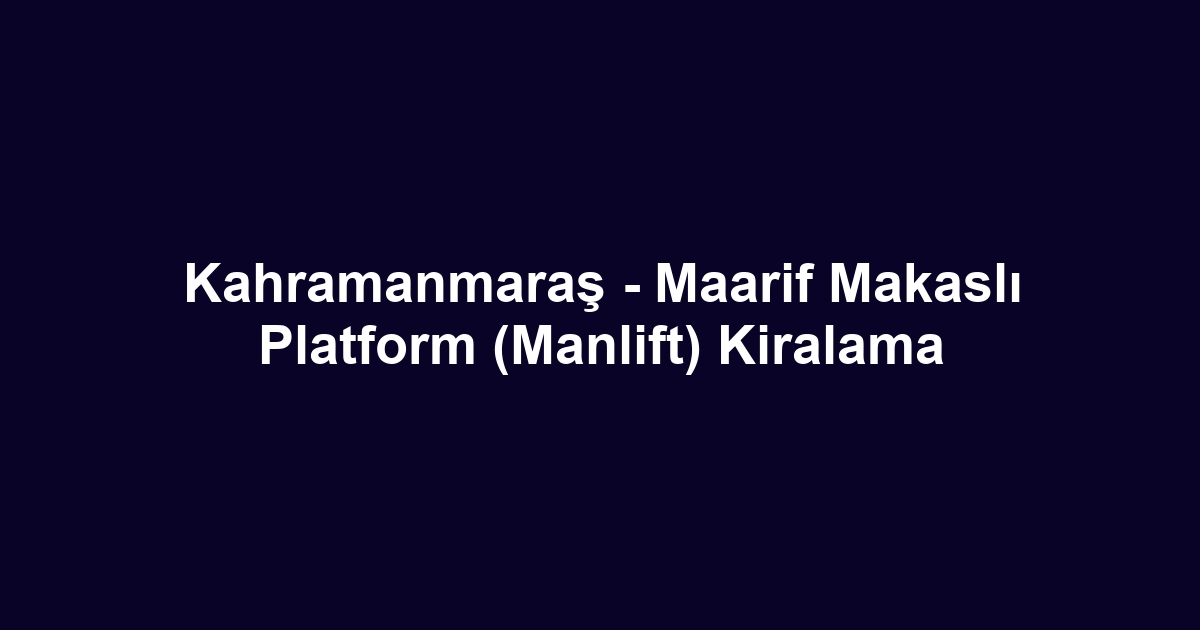 Kahramanmaraş - Maarif Makaslı Platform (Manlift) Kiralama