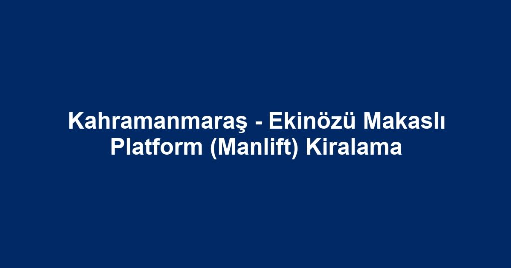 Kahramanmaraş - Ekinözü Makaslı Platform (Manlift) Kiralama