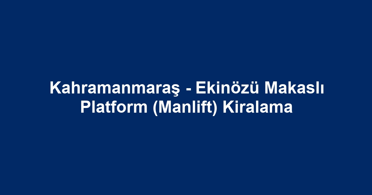 Kahramanmaraş - Ekinözü Makaslı Platform (Manlift) Kiralama