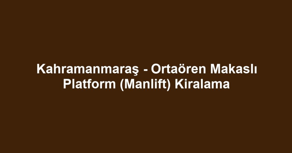 Kahramanmaraş - Ortaören Makaslı Platform (Manlift) Kiralama