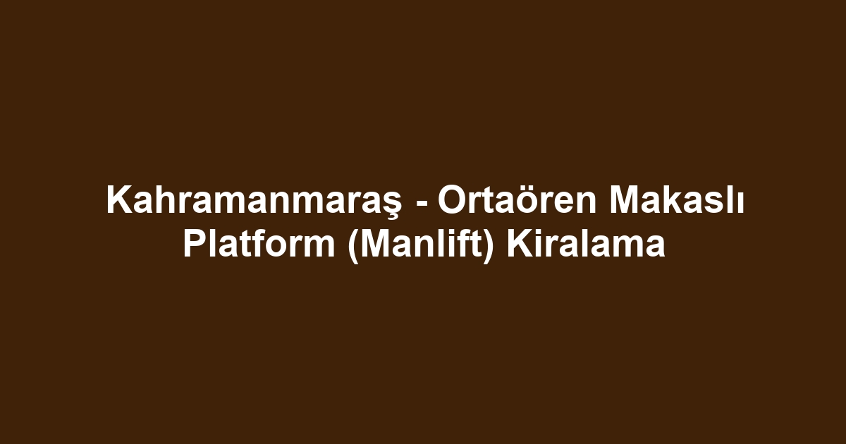 Kahramanmaraş - Ortaören Makaslı Platform (Manlift) Kiralama
