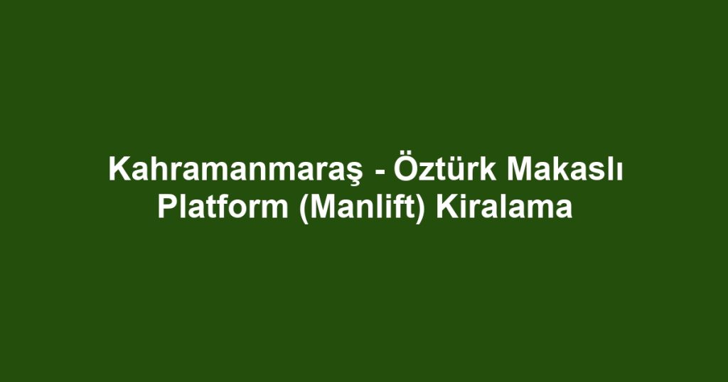 Kahramanmaraş - Öztürk Makaslı Platform (Manlift) Kiralama