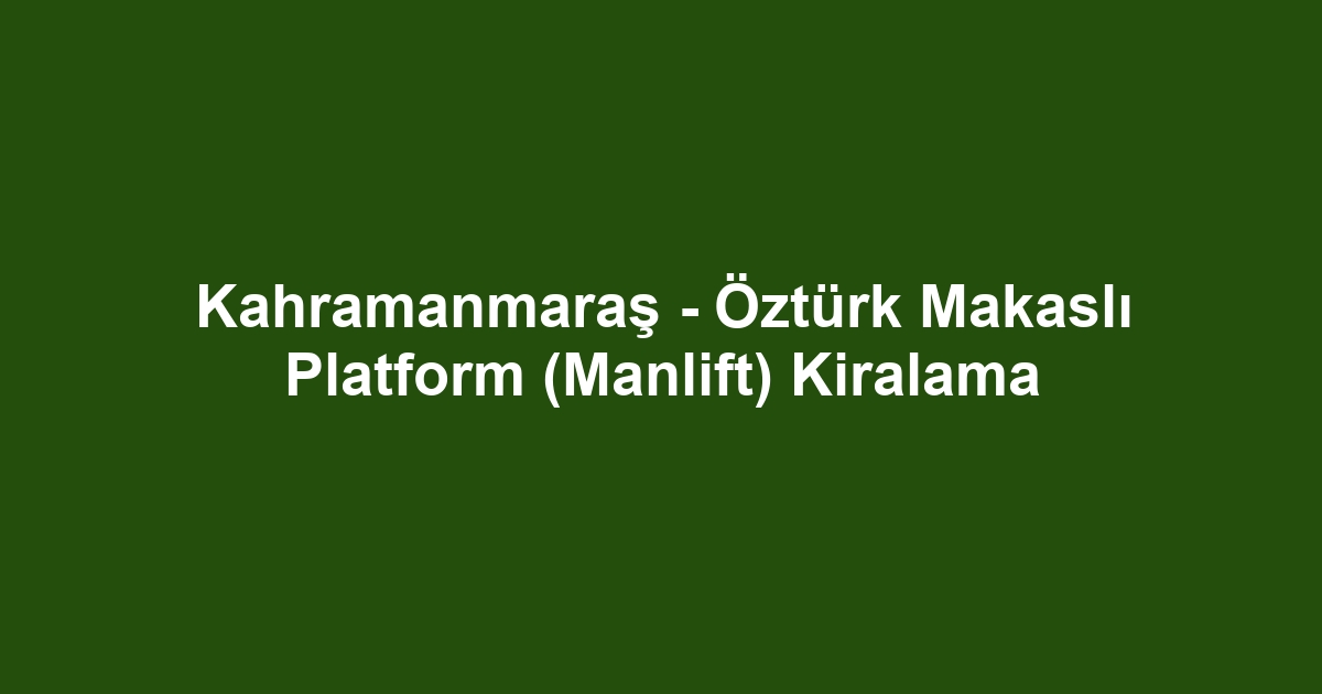 Kahramanmaraş - Öztürk Makaslı Platform (Manlift) Kiralama