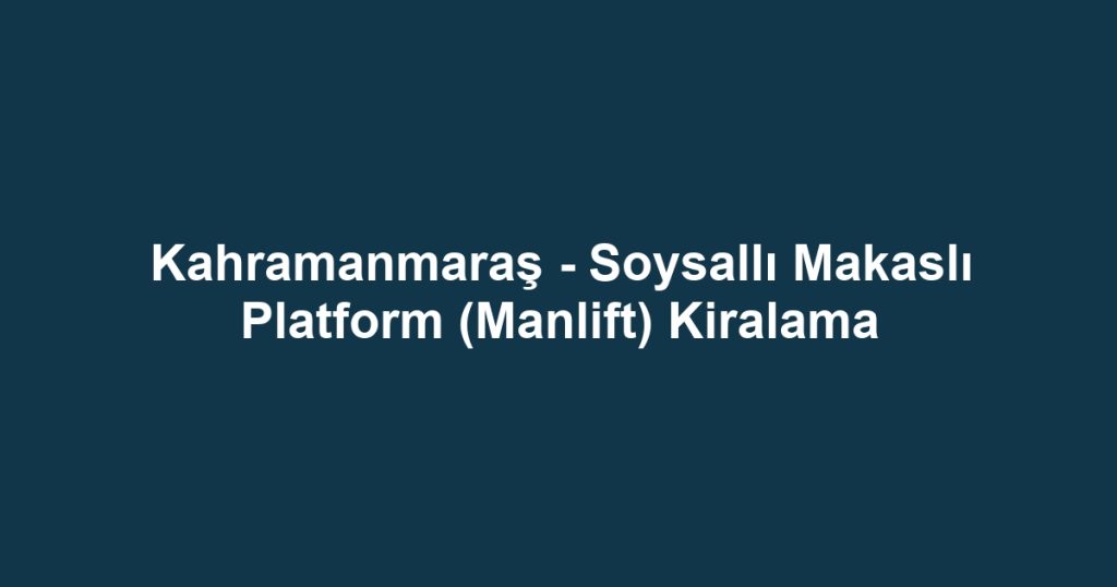 Kahramanmaraş - Soysallı Makaslı Platform (Manlift) Kiralama