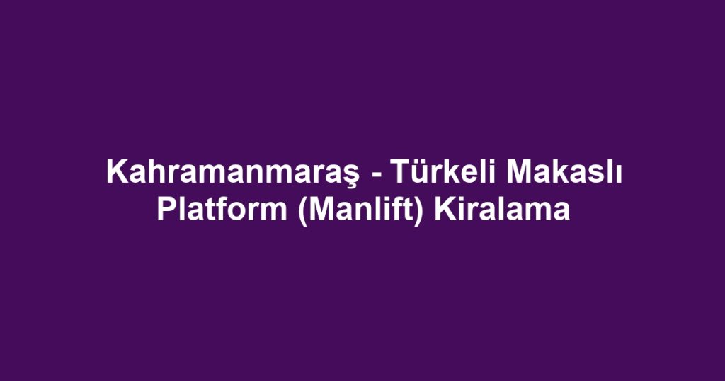 Kahramanmaraş - Türkeli Makaslı Platform (Manlift) Kiralama