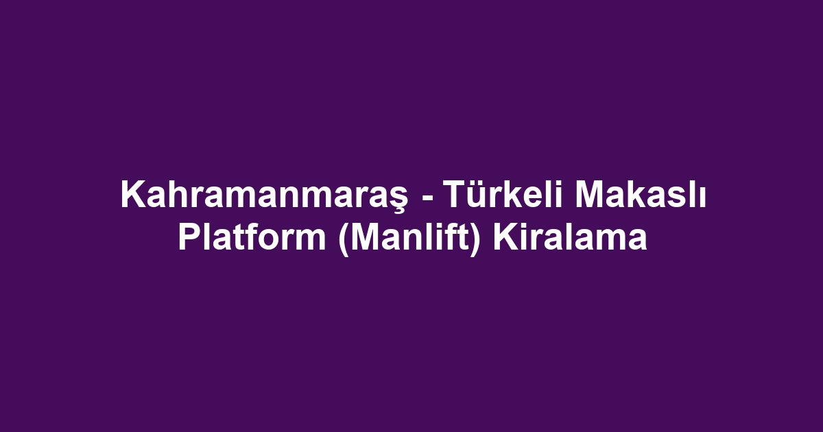 Kahramanmaraş - Türkeli Makaslı Platform (Manlift) Kiralama