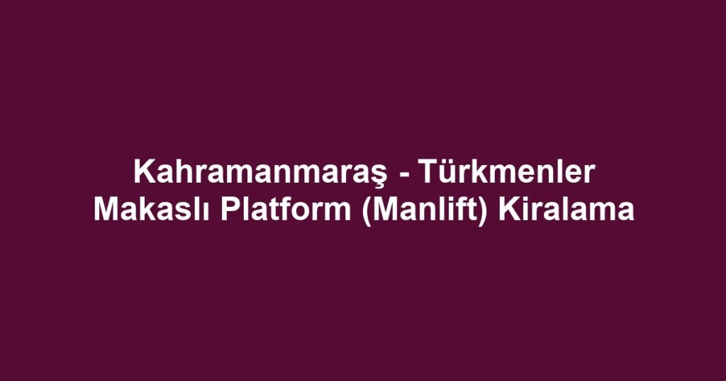 Kahramanmaraş - Türkmenler Makaslı Platform (Manlift) Kiralama