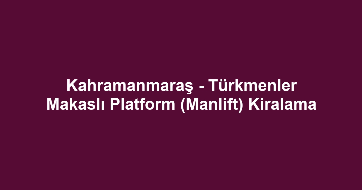 Kahramanmaraş - Türkmenler Makaslı Platform (Manlift) Kiralama