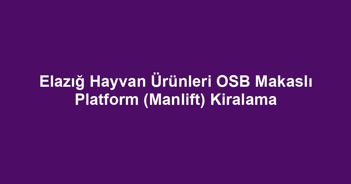 Elazığ Hayvan Ürünleri OSB Makaslı Platform (Manlift) Kiralama