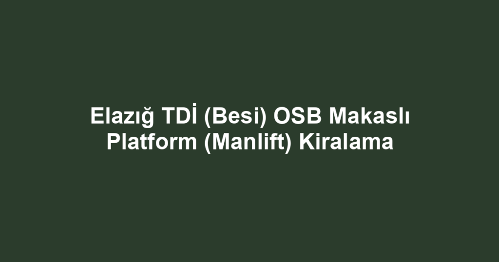 Elazığ TDİ (Besi) OSB Makaslı Platform (Manlift) Kiralama