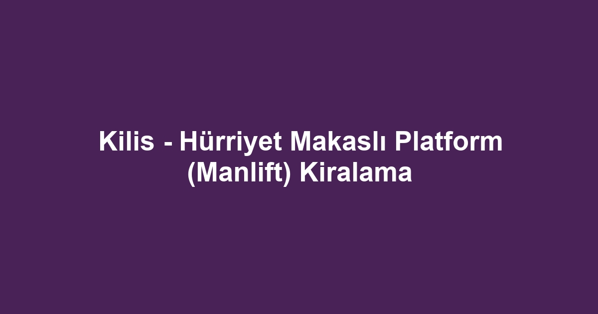 Kilis - Hürriyet Makaslı Platform (Manlift) Kiralama