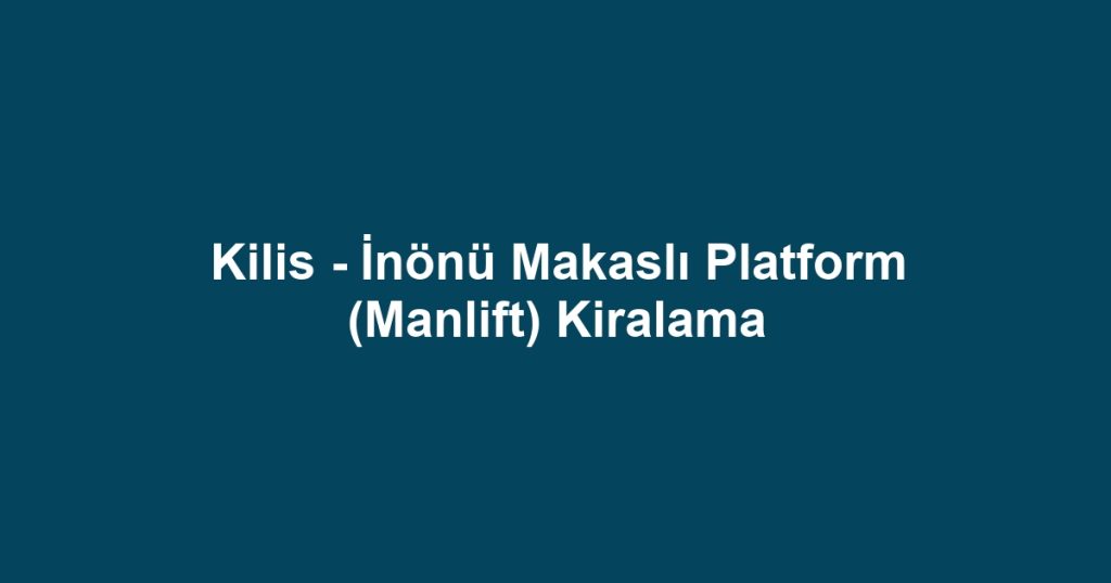 Kilis - İnönü Makaslı Platform (Manlift) Kiralama