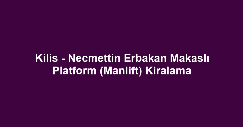 Kilis - Necmettin Erbakan Makaslı Platform (Manlift) Kiralama