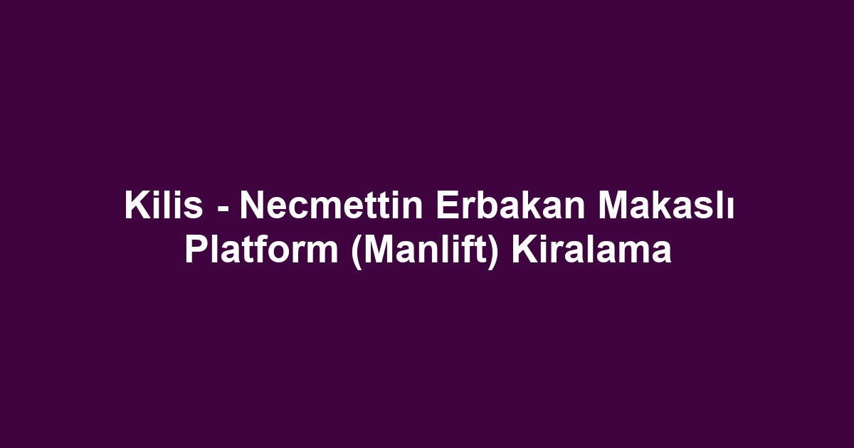 Kilis - Necmettin Erbakan Makaslı Platform (Manlift) Kiralama