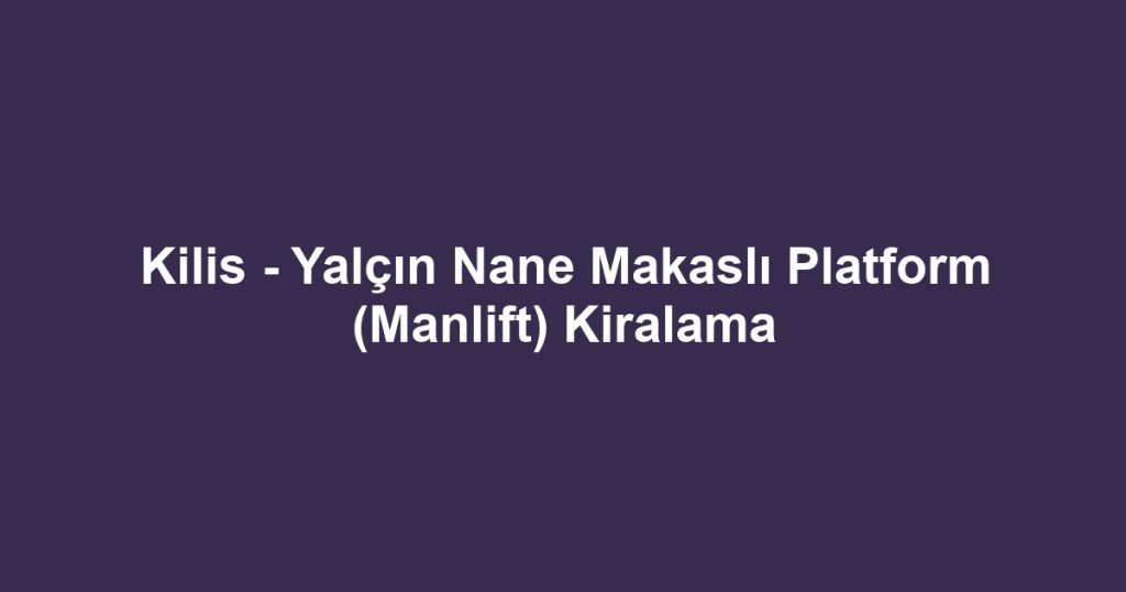 Kilis - Yalçın Nane Makaslı Platform (Manlift) Kiralama
