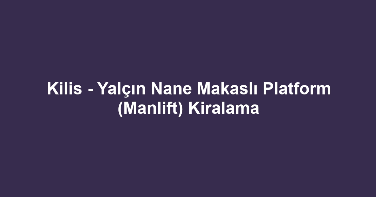 Kilis - Yalçın Nane Makaslı Platform (Manlift) Kiralama