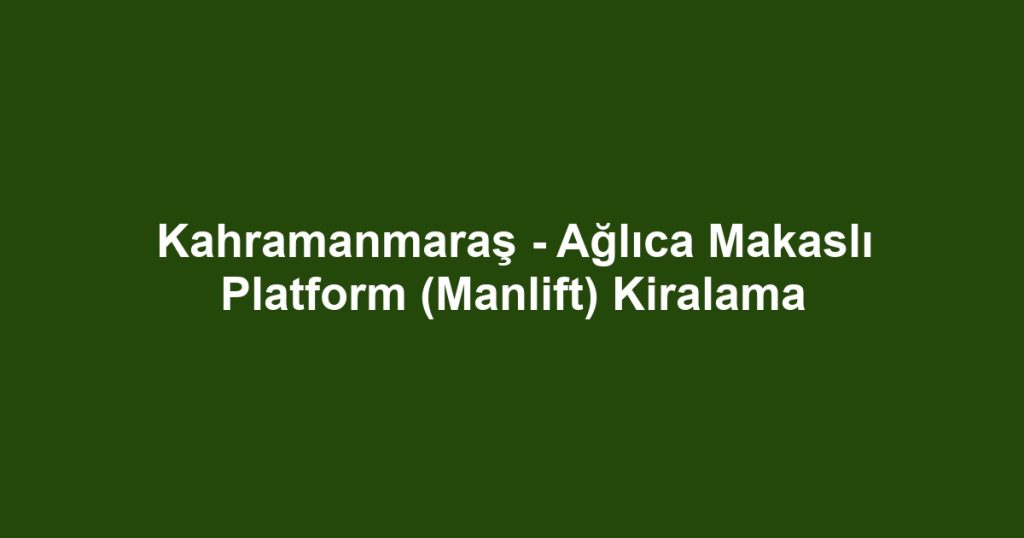 Kahramanmaraş - Ağlıca Makaslı Platform (Manlift) Kiralama