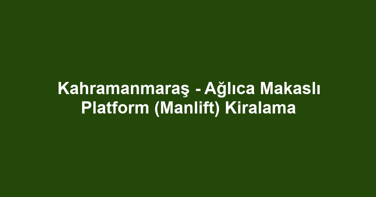 Kahramanmaraş - Ağlıca Makaslı Platform (Manlift) Kiralama