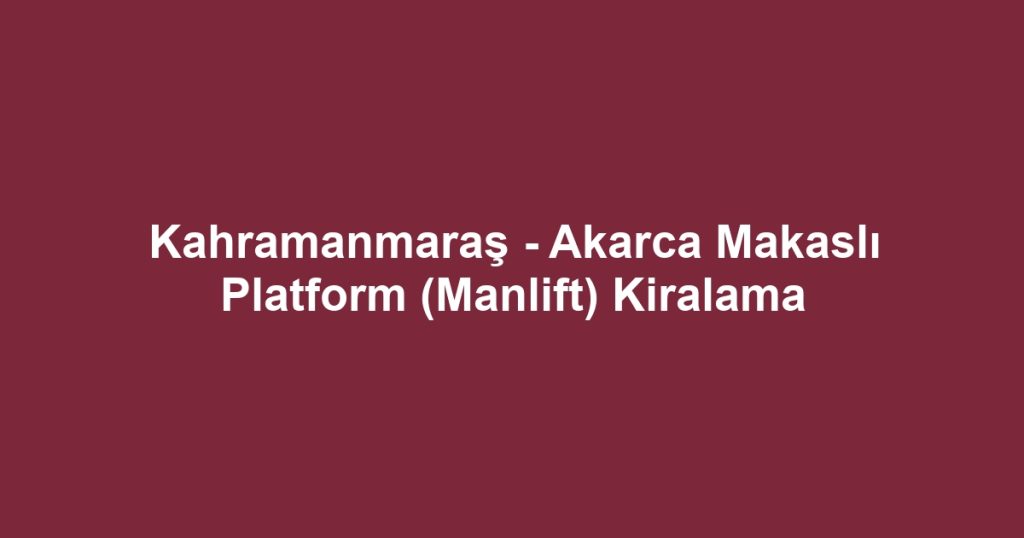 Kahramanmaraş - Akarca Makaslı Platform (Manlift) Kiralama