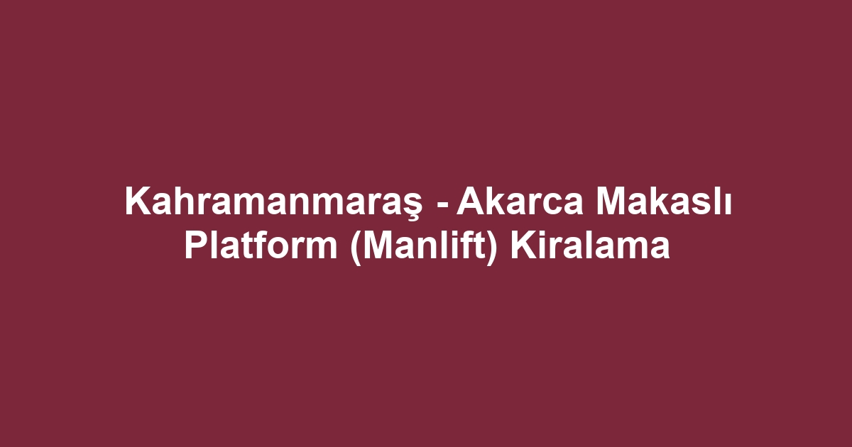 Kahramanmaraş - Akarca Makaslı Platform (Manlift) Kiralama