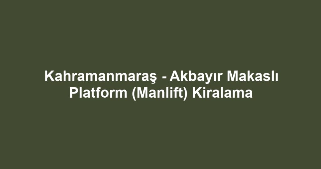 Kahramanmaraş - Akbayır Makaslı Platform (Manlift) Kiralama