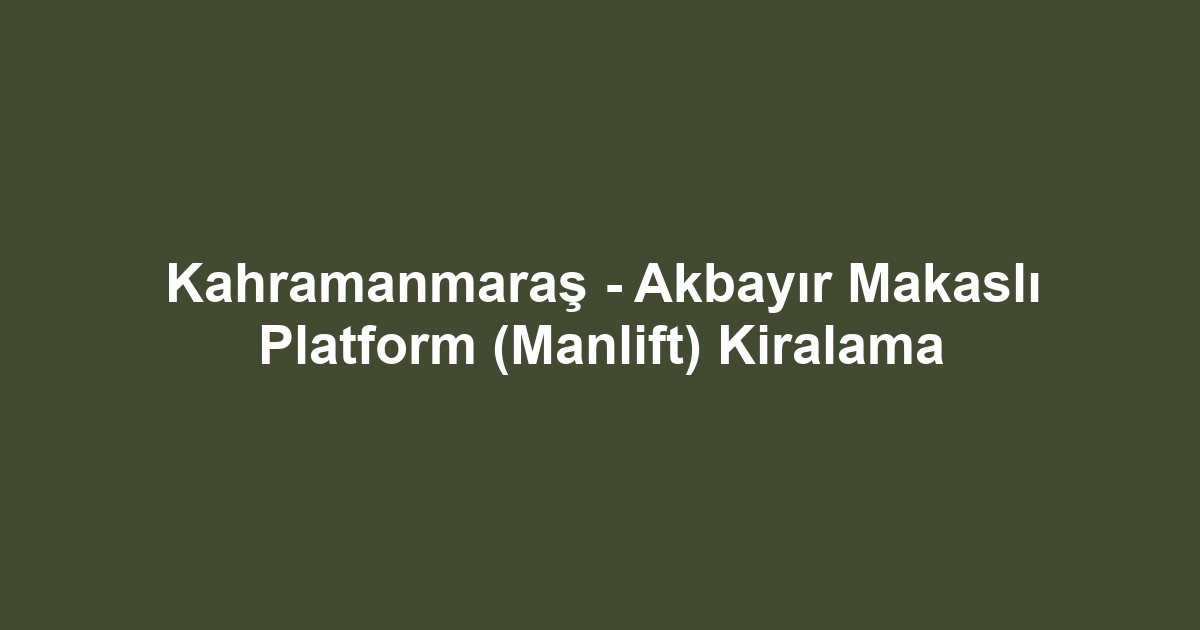 Kahramanmaraş - Akbayır Makaslı Platform (Manlift) Kiralama
